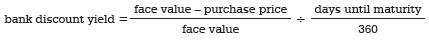 bank discount yield = face value – purchase price / face value	÷ days until maturity / 360